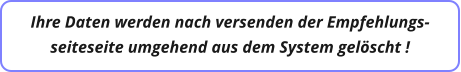 Ihre Daten werden nach versenden der Empfehlungs- seiteseite umgehend aus dem System gelöscht !